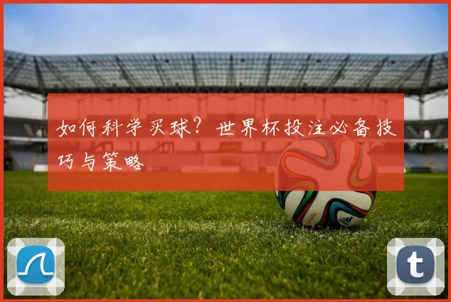 如何科学买球？世界杯投注必备技巧与策略