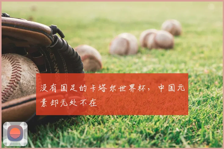 没有国足的卡塔尔世界杯,中国元素却无处不在