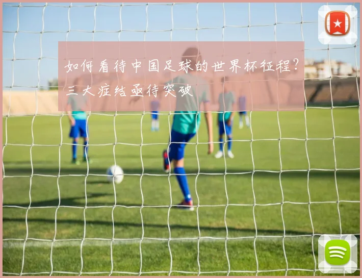 如何看待中国足球的世界杯征程？三大症结亟待突破