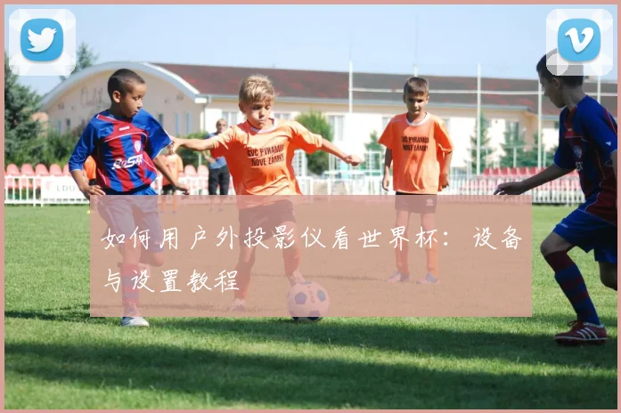 如何用户外投影仪看世界杯：设备与设置教程