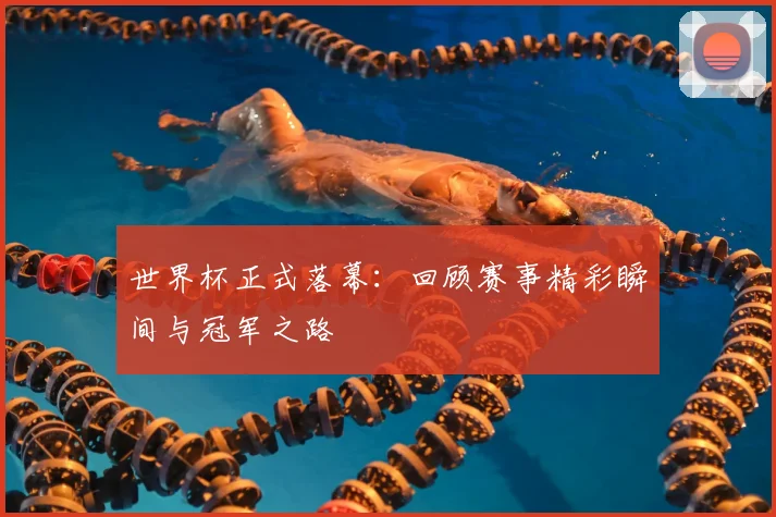 世界杯正式落幕:回顾赛事精彩瞬间与冠军之路