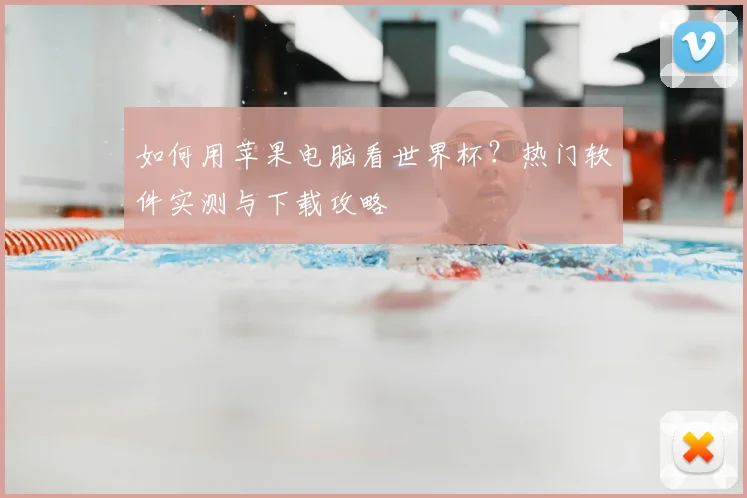 如何用苹果电脑看世界杯？热门软件实测与下载攻略