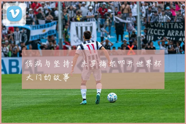伤病与坚持:杰罗梅尔叩开世界杯大门的故事