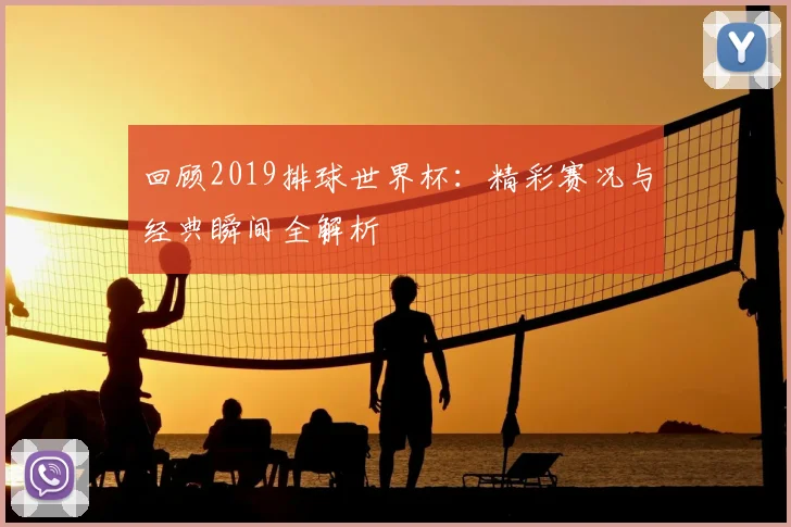 回顾2019排球世界杯：精彩赛况与经典瞬间全解析