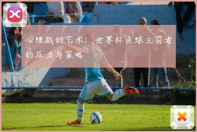 心理战的艺术：世界杯点球主罚者的压力与策略