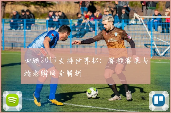 回顾2019女排世界杯：赛程赛果与精彩瞬间全解析