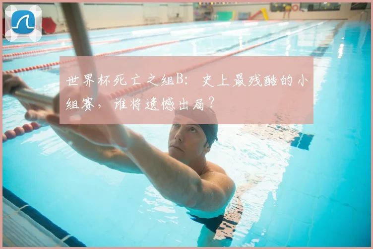 世界杯死亡之组B：史上最残酷的小组赛，谁将遗憾出局？