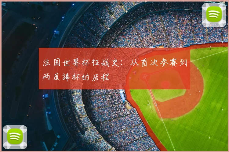 法国世界杯征战史：从首次参赛到两度捧杯的历程