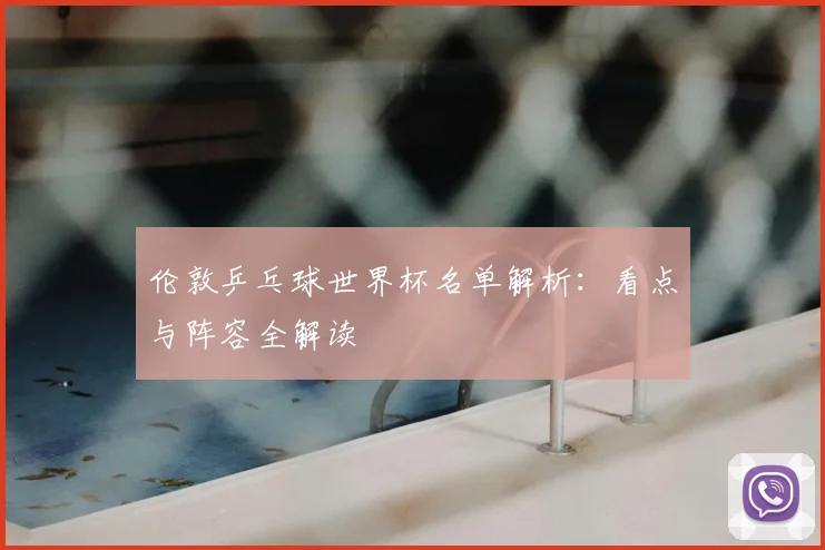 伦敦乒乓球世界杯名单解析:看点与阵容全解读