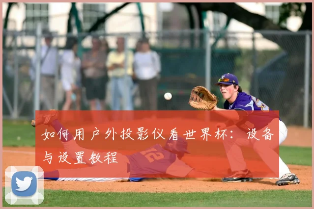 如何用户外投影仪看世界杯：设备与设置教程
