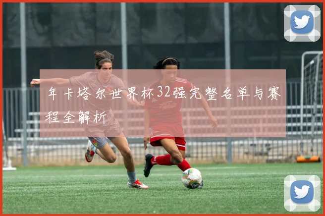 年卡塔尔世界杯32强完整名单与赛程全解析