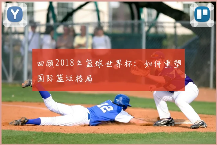 回顾2018年篮球世界杯：如何重塑国际篮坛格局