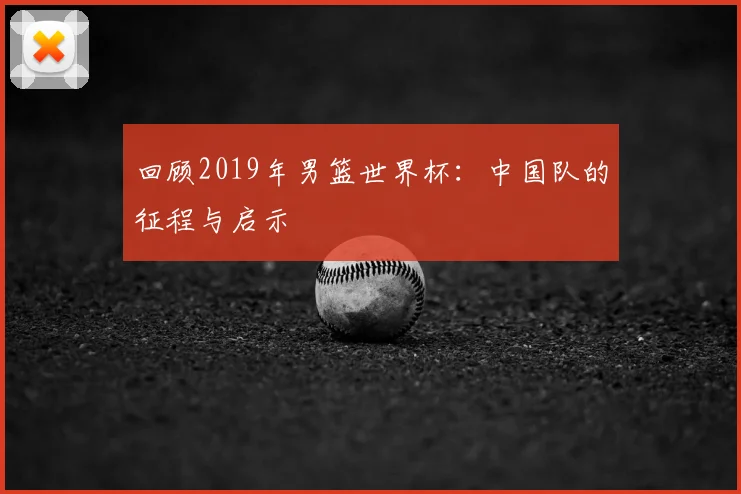 回顾2019年男篮世界杯：中国队的征程与启示
