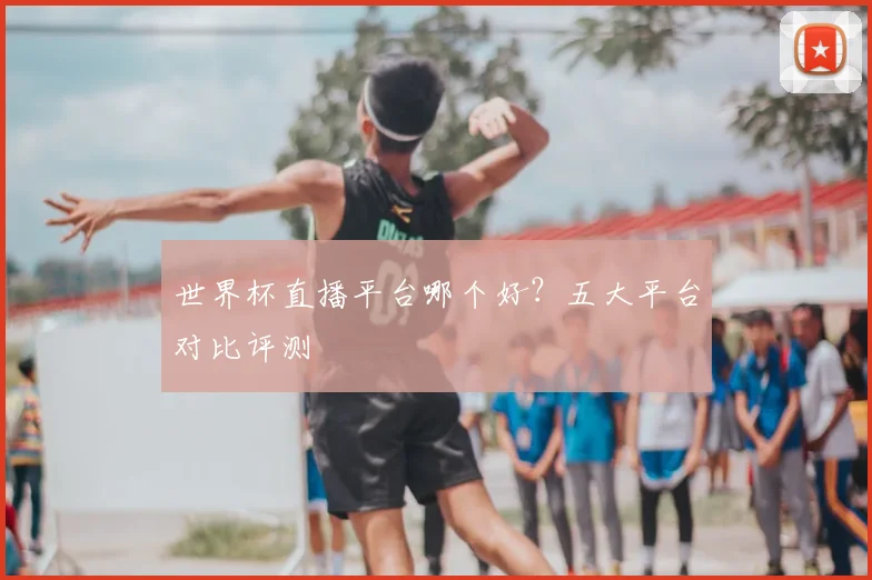 世界杯直播平台哪个好?五大平台对比评测