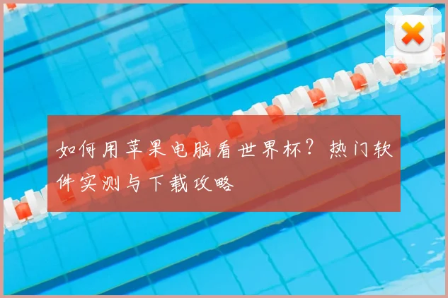 如何用苹果电脑看世界杯？热门软件实测与下载攻略