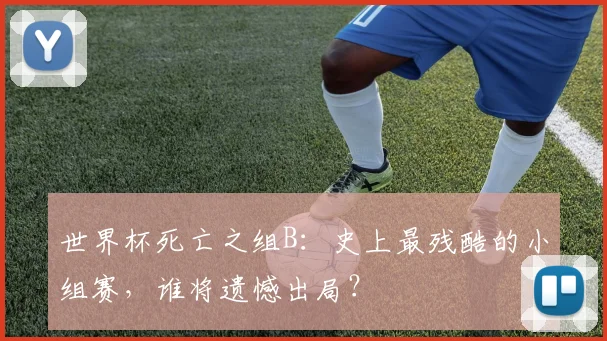 世界杯死亡之组B：史上最残酷的小组赛，谁将遗憾出局？