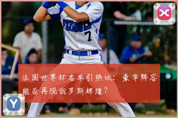 法国世界杯名单引热议：豪华阵容能否再现俄罗斯辉煌？