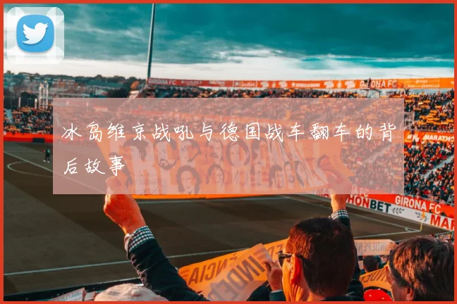冰岛维京战吼与德国战车翻车的背后故事