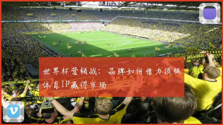 世界杯营销战：品牌如何借力顶级体育IP赢得市场