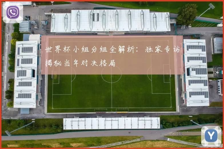 世界杯小组分组全解析：独家专访揭秘当年对决格局