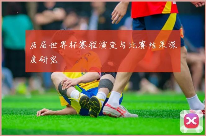 历届世界杯赛程演变与比赛结果深度研究