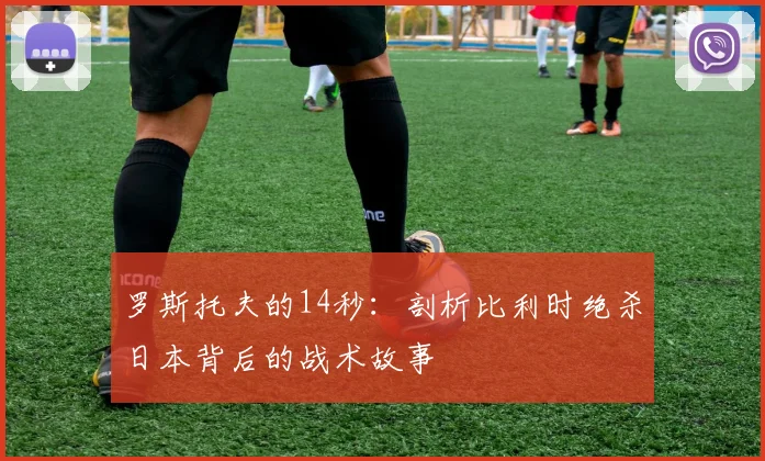罗斯托夫的14秒：剖析比利时绝杀日本背后的战术故事