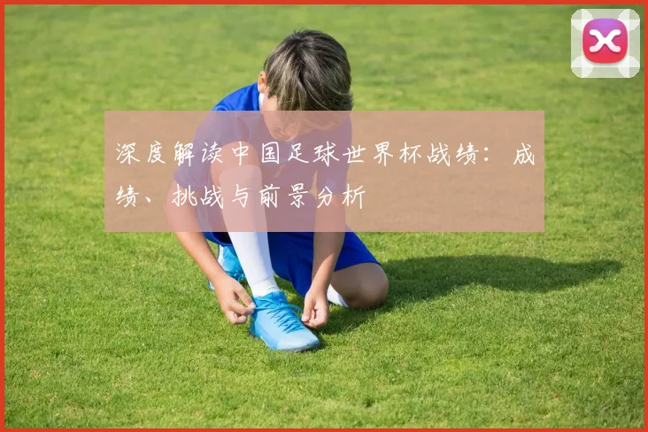 深度解读中国足球世界杯战绩：成绩、挑战与前景分析