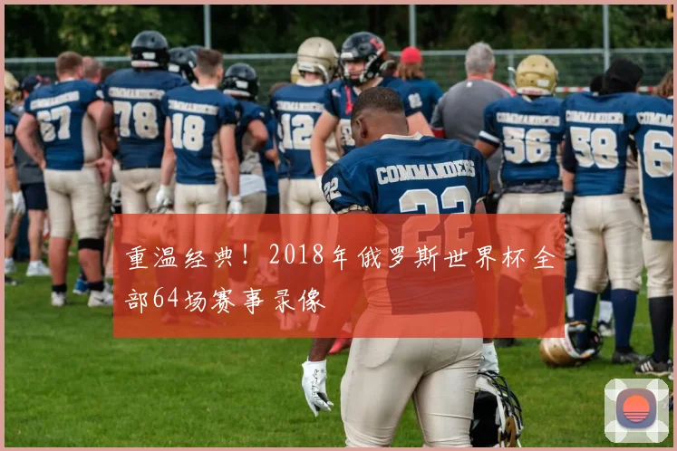 重温经典！2018年俄罗斯世界杯全部64场赛事录像