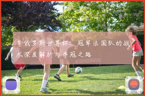 年俄罗斯世界杯：冠军法国队的战术深度解析与夺冠之路