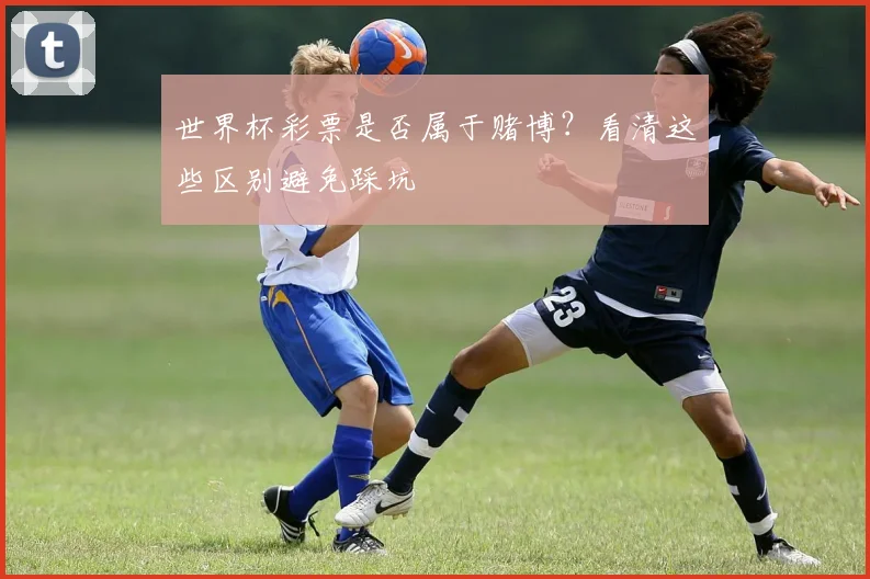 世界杯彩票是否属于赌博？看清这些区别避免踩坑