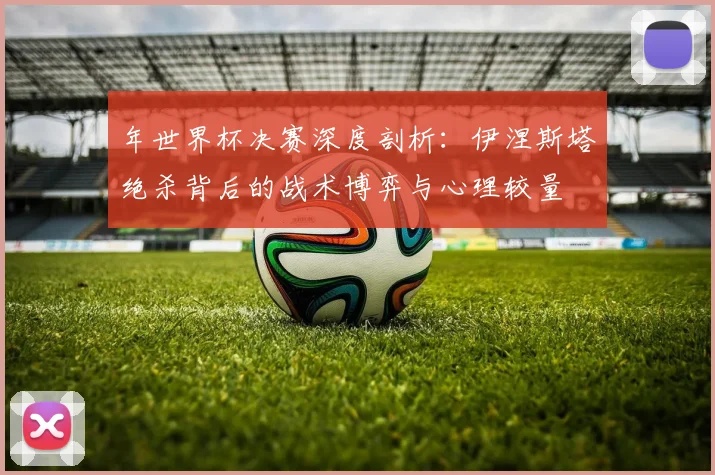 年世界杯决赛深度剖析：伊涅斯塔绝杀背后的战术博弈与心理较量