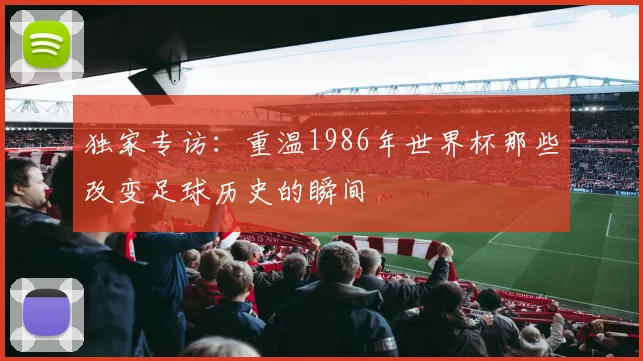 独家专访：重温1986年世界杯那些改变足球历史的瞬间